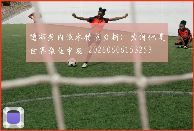 德布劳内技术特点分析：为何他是世界最佳中场_20260606153253