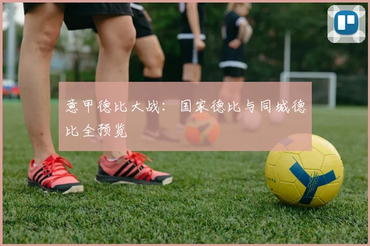 意甲德比大战：国家德比与同城德比全预览