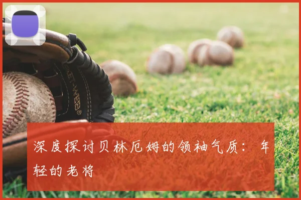 深度探讨贝林厄姆的领袖气质:年轻的老将