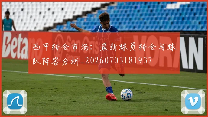 西甲转会市场:最新球员转会与球队阵容分析_20260703181937