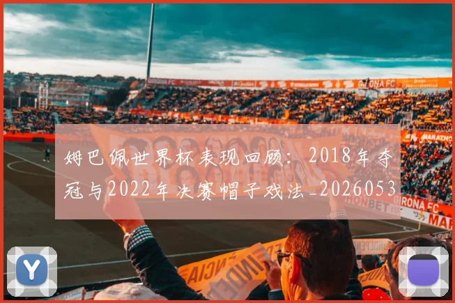 姆巴佩世界杯表现回顾:2018年夺冠与2022年决赛帽子戏法_20260531172631