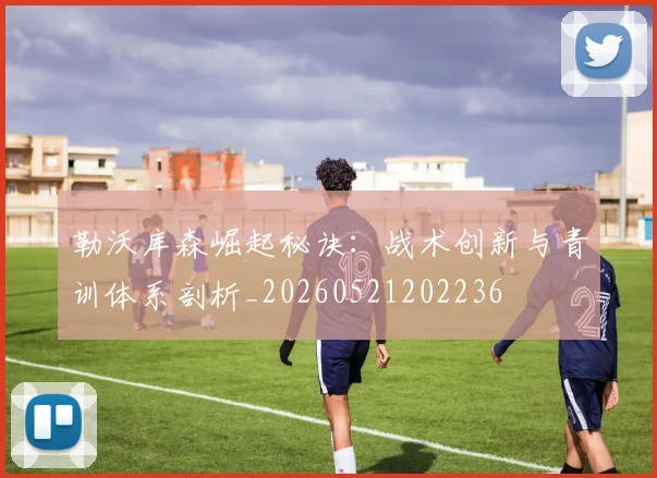 勒沃库森崛起秘诀：战术创新与青训体系剖析_20260521202236