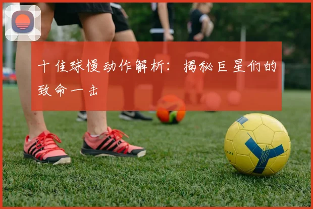 十佳球慢动作解析:揭秘巨星们的致命一击