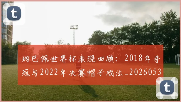姆巴佩世界杯表现回顾：2018年夺冠与2022年决赛帽子戏法_20260531172631