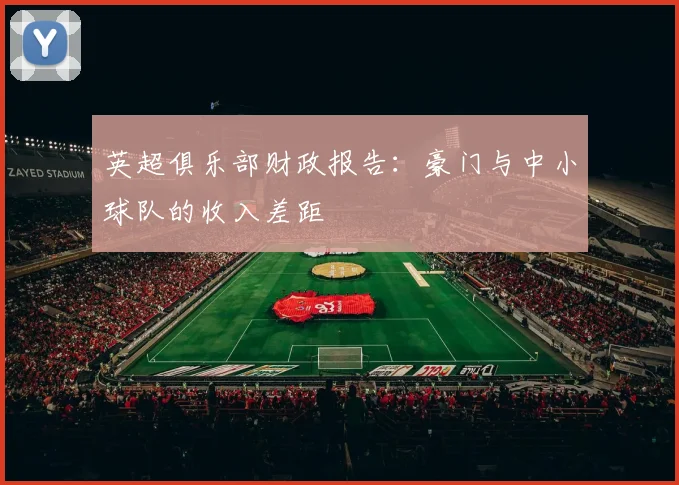 英超俱乐部财政报告：豪门与中小球队的收入差距