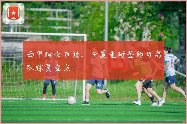 西甲转会市场:今夏重磅签约与离队球员盘点
