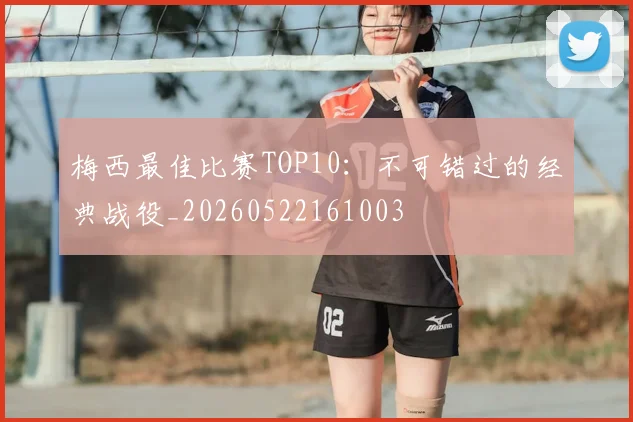 梅西最佳比赛TOP10：不可错过的经典战役_20260522161003