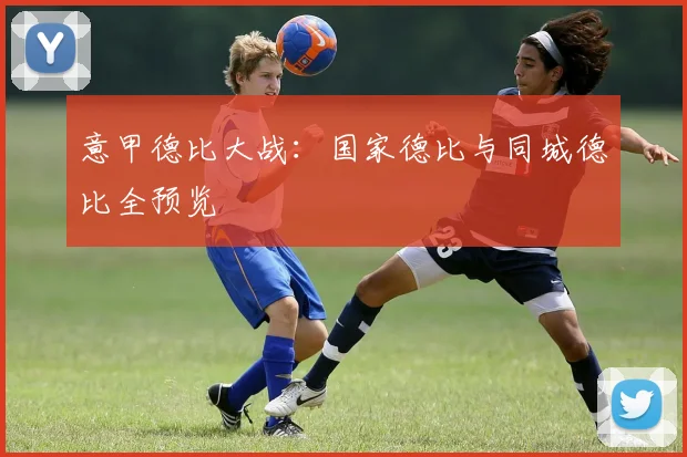 意甲德比大战:国家德比与同城德比全预览
