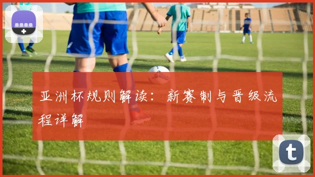 亚洲杯规则解读：新赛制与晋级流程详解