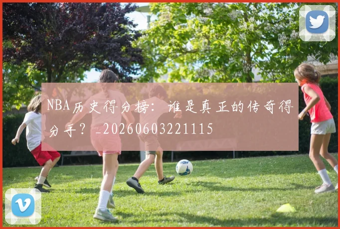 NBA历史得分榜：谁是真正的传奇得分手？_20260603221115