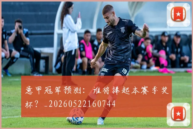 意甲冠军预测:谁将捧起本赛季奖杯?_20260522160744