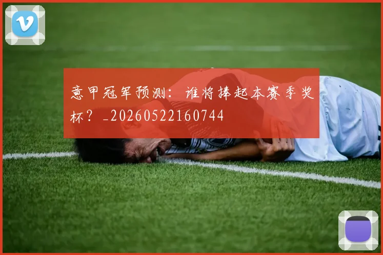 意甲冠军预测：谁将捧起本赛季奖杯？_20260522160744