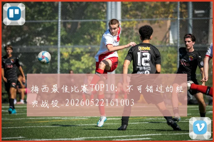 梅西最佳比赛TOP10：不可错过的经典战役_20260522161003