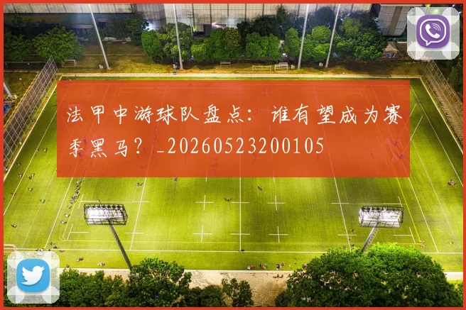 法甲中游球队盘点：谁有望成为赛季黑马？_20260523200105