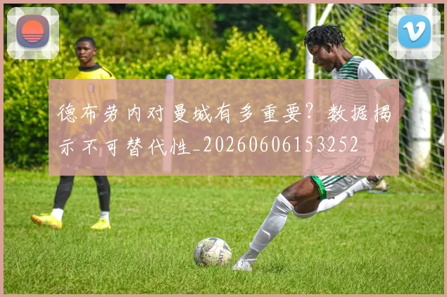 德布劳内对曼城有多重要?数据揭示不可替代性_20260606153252