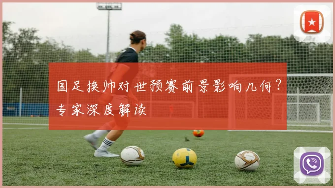 国足换帅对世预赛前景影响几何?专家深度解读